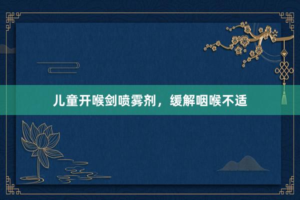 儿童开喉剑喷雾剂,缓解咽喉不适